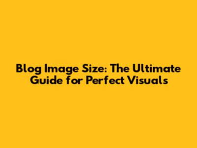 Blog Image Size: The Ultimate Guide for Perfect Visuals