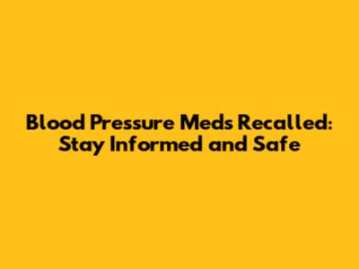 Blood Pressure Meds Recalled: Stay Informed and Safe