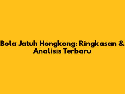 Bola Jatuh Hongkong: Ringkasan & Analisis Terbaru