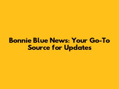 Bonnie Blue News: Your Go-To Source for Updates