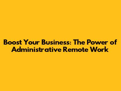 Boost Your Business: The Power of Administrative Remote Work