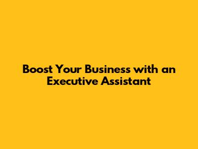 Boost Your Business with an Executive Assistant