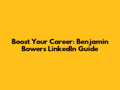 Boost Your Career: Benjamin Bowers' LinkedIn Guide