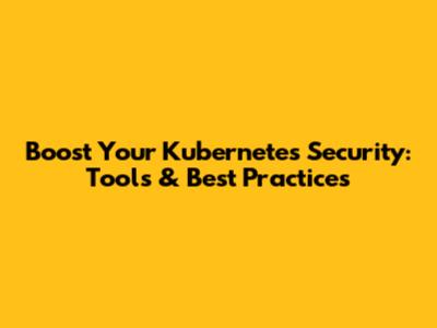 Boost Your Kubernetes Security: Tools & Best Practices