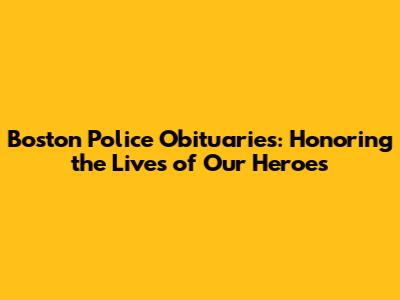 Boston Police Obituaries: Honoring the Lives of Our Heroes