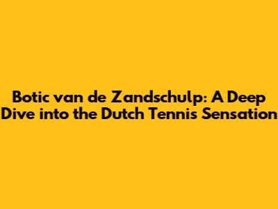 Botic van de Zandschulp: A Deep Dive into the Dutch Tennis Sensation