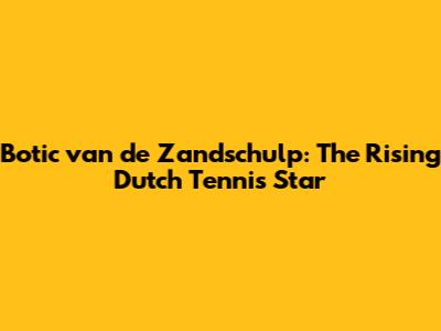 Botic van de Zandschulp: The Rising Dutch Tennis Star