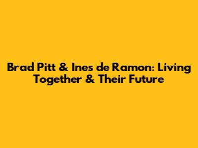 Brad Pitt & Ines de Ramon: Living Together & Their Future