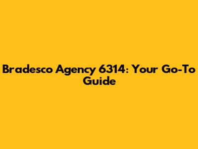 Bradesco Agency 6314: Your Go-To Guide
