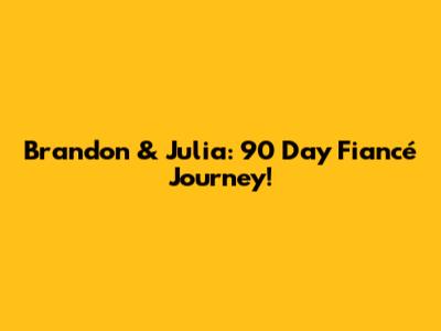 Brandon & Julia: 90 Day Fiancé Journey!