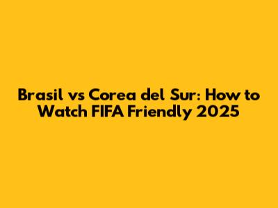 Brasil vs Corea del Sur: How to Watch FIFA Friendly 2025
