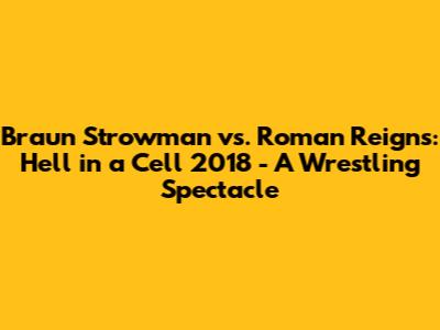 Braun Strowman vs. Roman Reigns: Hell in a Cell 2018 - A Wrestling Spectacle