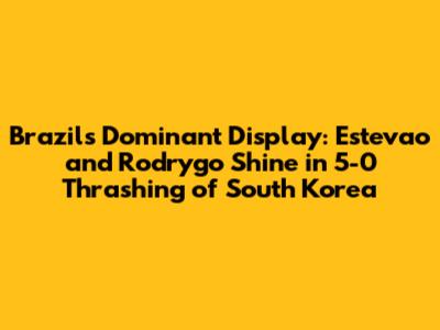 Brazil's Dominant Display: Estevao and Rodrygo Shine in 5-0 Thrashing of South Korea