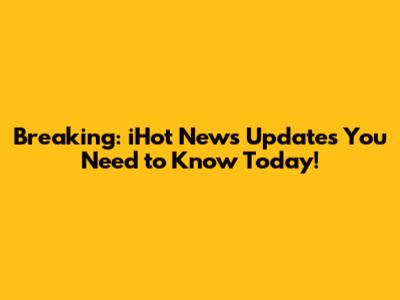 Breaking: iHot News Updates You Need to Know Today!