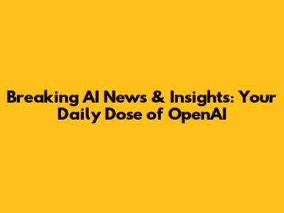 Breaking AI News & Insights: Your Daily Dose of OpenAI