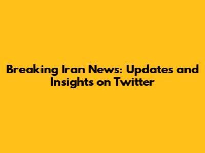 Breaking Iran News: Updates and Insights on Twitter