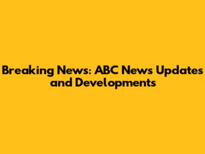 Breaking News: ABC News Updates and Developments