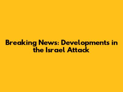 Breaking News: Developments in the Israel Attack