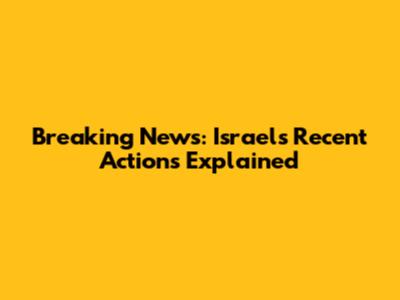 Breaking News: Israel's Recent Actions Explained