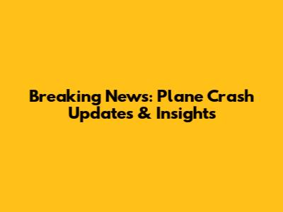 Breaking News: Plane Crash Updates & Insights