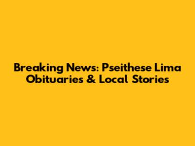 Breaking News: Pseithese Lima Obituaries & Local Stories