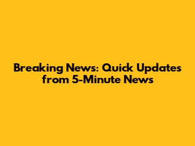Breaking News: Quick Updates from 5-Minute News