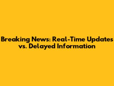 Breaking News: Real-Time Updates vs. Delayed Information