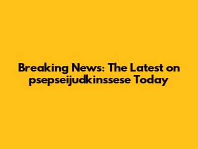 Breaking News: The Latest on psepseijudkinssese Today