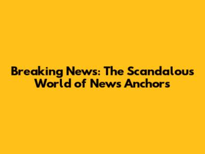 Breaking News: The Scandalous World of News Anchors