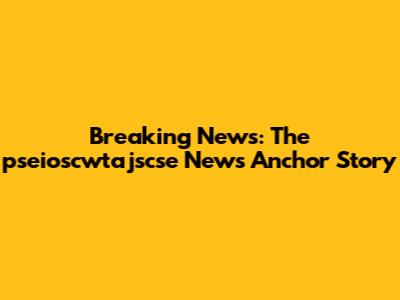 Breaking News: The pseioscwtajscse News Anchor Story