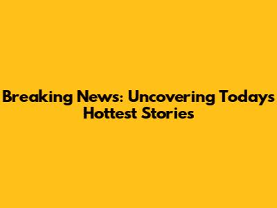 Breaking News: Uncovering Today's Hottest Stories