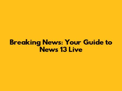 Breaking News: Your Guide to News 13 Live