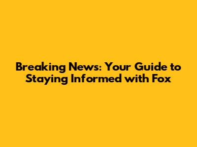 Breaking News: Your Guide to Staying Informed with Fox