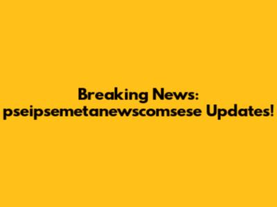 Breaking News: pseipsemetanewscomsese Updates!