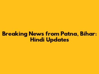Breaking News from Patna, Bihar: Hindi Updates