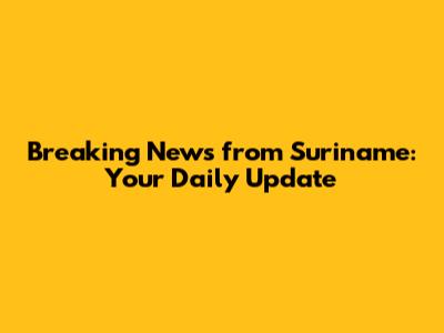 Breaking News from Suriname: Your Daily Update