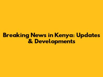 Breaking News in Kenya: Updates & Developments