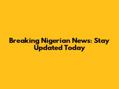 Breaking Nigerian News: Stay Updated Today