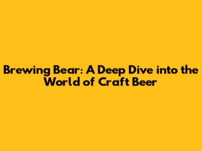 Brewing Bear: A Deep Dive into the World of Craft Beer