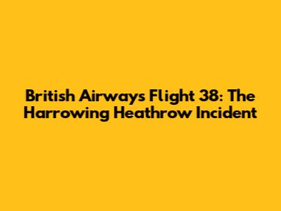 British Airways Flight 38: The Harrowing Heathrow Incident