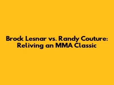 Brock Lesnar vs. Randy Couture: Reliving an MMA Classic