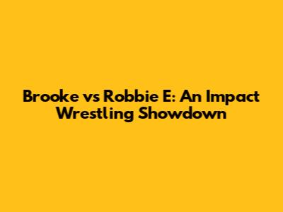 Brooke vs Robbie E: An Impact Wrestling Showdown