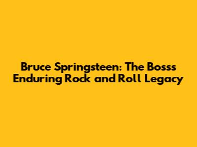 Bruce Springsteen: The Boss's Enduring Rock and Roll Legacy