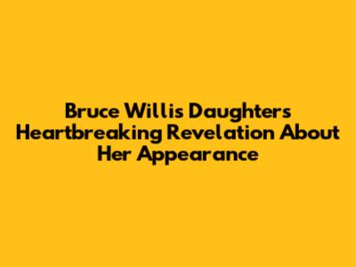 Bruce Willis' Daughter's Heartbreaking Revelation About Her Appearance