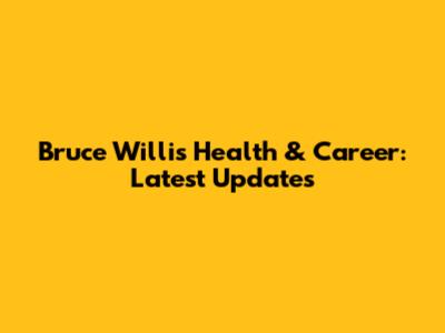 Bruce Willis' Health & Career: Latest Updates