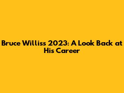 Bruce Willis's 2023: A Look Back at His Career