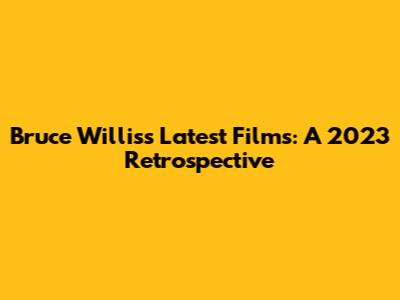 Bruce Willis's Latest Films: A 2023 Retrospective