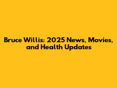 Bruce Willis: 2025 News, Movies, and Health Updates