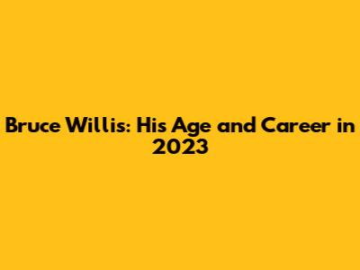 Bruce Willis: His Age and Career in 2023