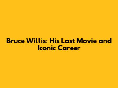 Bruce Willis: His Last Movie and Iconic Career
